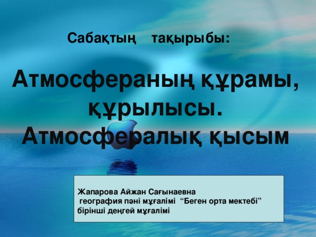 Сабақтың тақырыбы:   Атмосфераның құрамы, құрылысы. Атмосфералық қысым  Жапарова Айжан Сағынаевна  география пәні мұғалімі “Беген орта мектебі” бірінші деңгей мұғалімі 