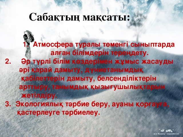 Сабақтың мақсаты:  Атмосфера туралы төменгі сыныптарда алған білімдерін тереңдету. 2. Әр түрлі білім көздерімен жұмыс жасауды  әрі қарай дамыту, дүниетанымдық  қабілеттерін дамыту, белсенділіктерін  арттыру, танымдық қызығушылықтарын  жетілдіру.  Экологиялық тәрбие беру, ауаны қорғауға,  қастерлеуге тәрбиелеу.   