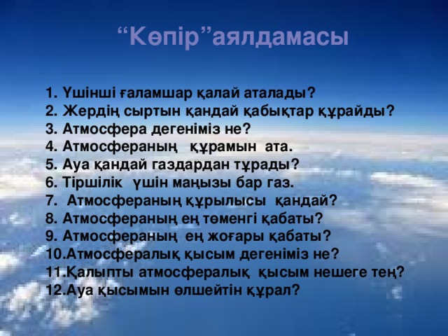 “ Көпір”аялдамасы  Үшінші ғаламшар қалай аталады? Жердің сыртын қандай қабықтар құрайды? Атмосфера дегеніміз не? Атмосфераның құрамын ата. Ауа қандай газдардан тұрады? Тіршілік үшін маңызы бар газ.  Атмосфераның құрылысы қандай? Атмосфераның ең төменгі қабаты? Атмосфераның ең жоғары қабаты? Атмосфералық қысым дегеніміз не? Қалыпты атмосфералық қысым нешеге тең? Ауа қысымын өлшейтін құрал?  