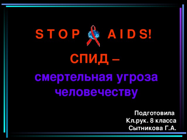S T O P A I D S! СПИД  – смертельная угроза человечеству Подготовила Кл.рук. 8 класса Сытникова Г.А. Подготовила Кл.рук. 8 класса Сытникова Г.А.  