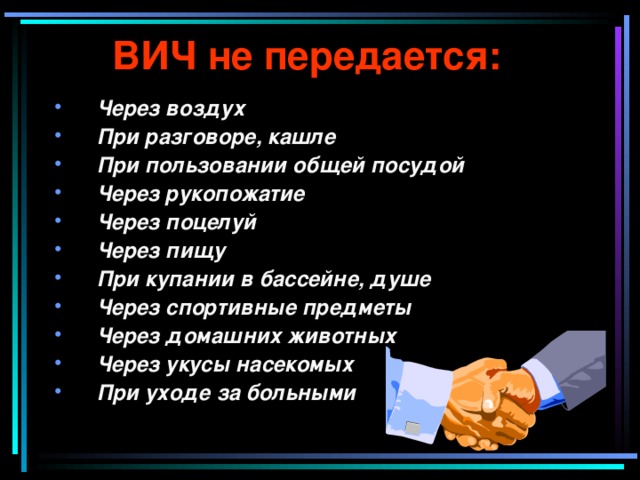 ВИЧ не передается: Через воздух При разговоре, кашле При пользовании общей посудой Через рукопожатие Через поцелуй Через пищу При купании в бассейне, душе Через спортивные предметы Через домашних животных Через укусы насекомых При уходе за больными  