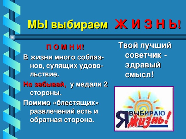 МЫ выбираем  Ж И З Н Ь ! Твой лучший советчик - здравый смысл!  П О М Н И! В жизни много соблаз-нов, сулящих удово-льствие. Не забывай, у медали 2 стороны. Помимо «блестящих» развлечений есть и обратная сторона.  