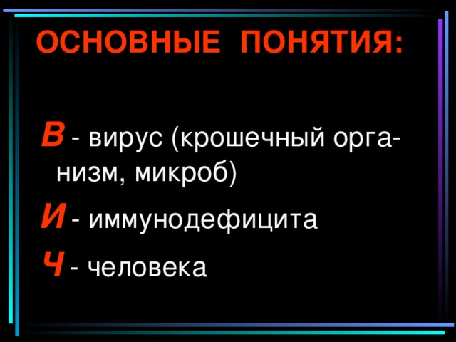 ОСНОВНЫЕ ПОНЯТИЯ: В - вирус (крошечный орга-низм, микроб) И - иммунодефицита Ч  - человека 