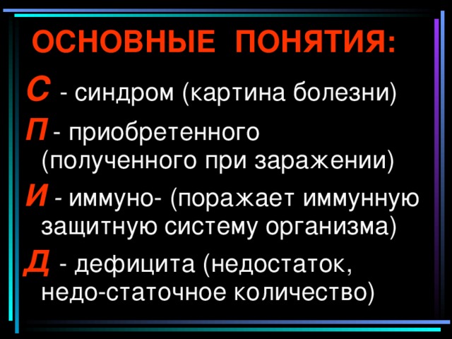 ОСНОВНЫЕ ПОНЯТИЯ:  С - синдром (картина болезни) П - приобретенного (полученного при заражении) И - иммуно- (поражает иммунную защитную систему организма) Д  - дефицита (недостаток, недо-статочное количество) 