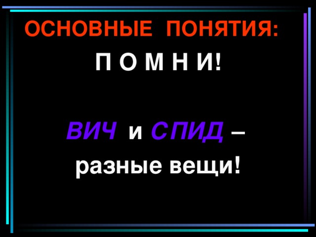 ОСНОВНЫЕ ПОНЯТИЯ: П О М Н И!  ВИЧ и СПИД – разные вещи! 
