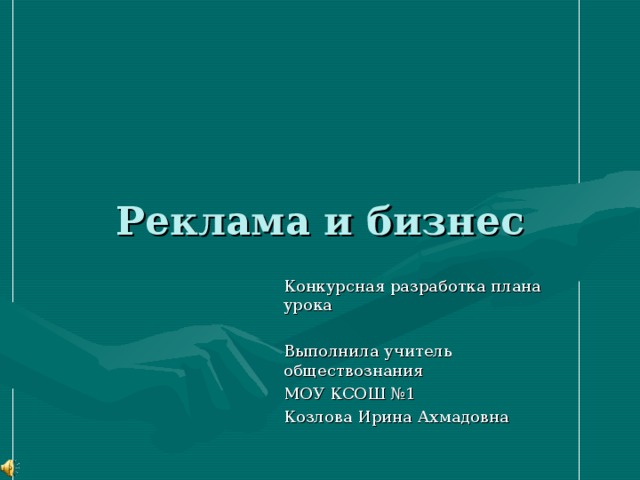 Реклама и бизнес Конкурсная разработка плана урока Выполнила учитель обществознания МОУ КСОШ №1 Козлова Ирина Ахмадовна