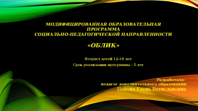 Модифицированная образовательная программа  социально-педагогической направленности   «ОБЛИК»   Возраст детей 12-18 лет Срок реализации программы - 5 лет Разработала: педагог дополнительного образования Панова Елена Ватиславовна  