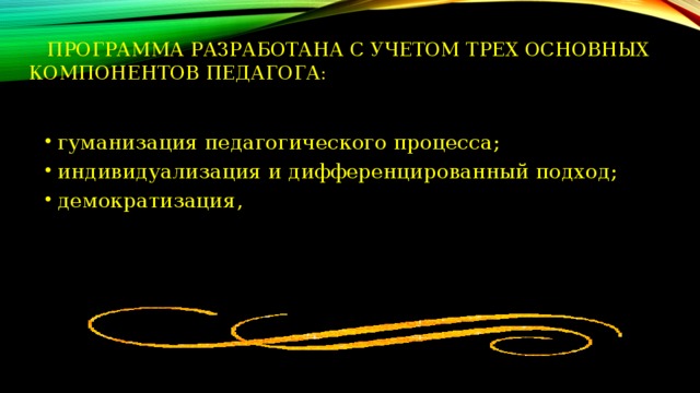  Программа разработана с учетом трех основных компонентов педагога:   гуманизация педагогического процесса; индивидуализация и дифференцированный подход; демократизация, 