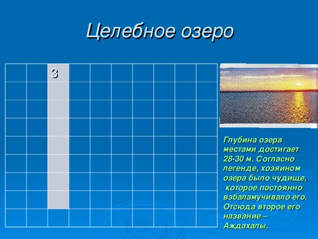 Целебное озеро 3 Глубина озера местами достигает 28-30 м. Согласно легенде, хозяином озера было чудище,  которое постоянно взбаламучивало его. Отсюда второе его название – Аждахалы. 