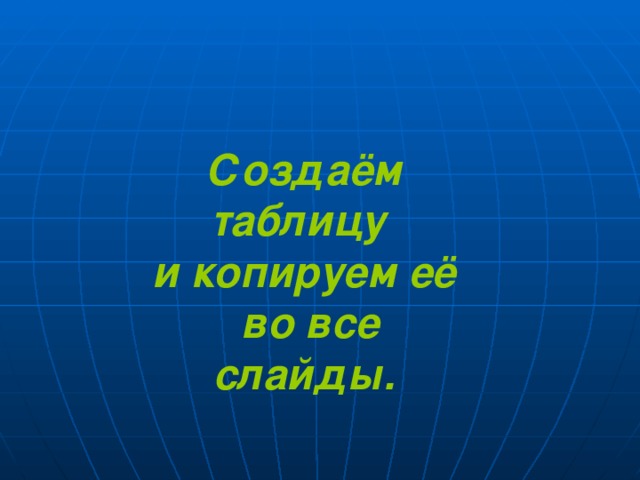 Создаём таблицу и копируем её  во все слайды. 