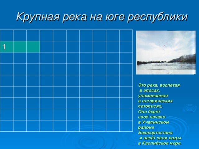 Крупная река на юге республики 1 Это река, воспетая  в эпосах, упоминаемая в исторических летописях. Она берёт своё начало в Учалинском районе Башкортостана  и несёт свои воды в Каспийское море . 