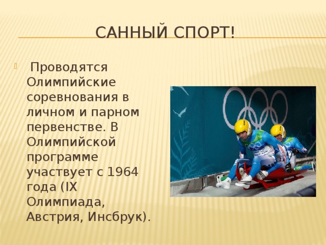 Санный спорт!   Проводятся Олимпийские соревнования в личном и парном первенстве. В Олимпийской программе участвует с 1964 года (IX Олимпиада, Австрия, Инсбрук). 