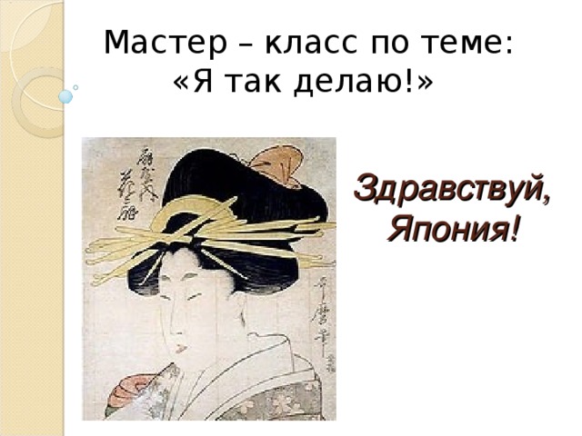 Мастер – класс по теме: «Я так делаю!» Здравствуй, Япония! 