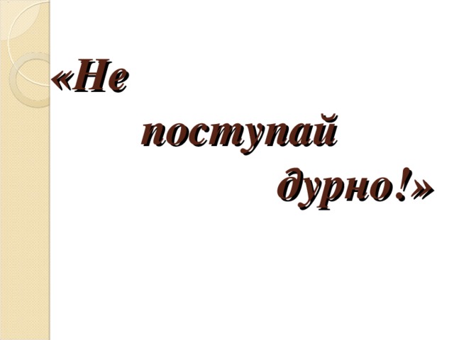 «Не    поступай       дурно!» 