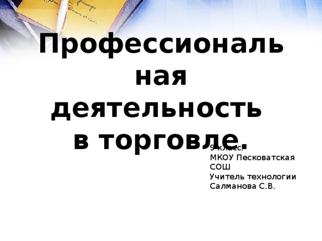 Профессиональная деятельность в торговле. 9 класс. МКОУ Песковатская СОШ Учитель технологии Салманова С.В. 