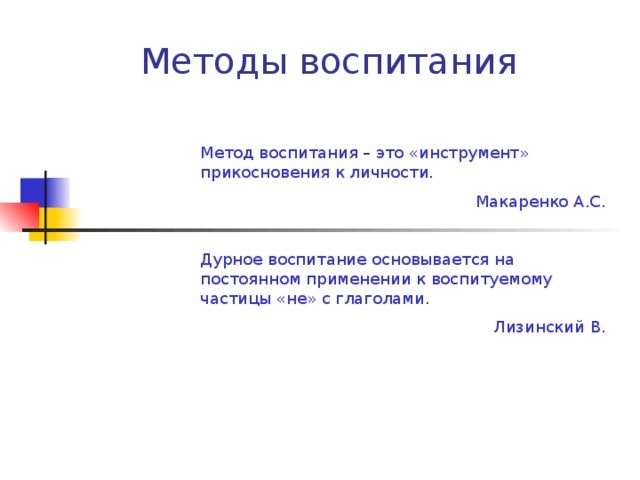 Методы воспитания Метод воспитания – это «инструмент» прикосновения к личности. Макаренко А.С. Дурное воспитание основывается на постоянном применении к воспитуемому частицы «не» с глаголами. Лизинский В. Лекция – 2 часа + Практическое занятие – 2 часа  