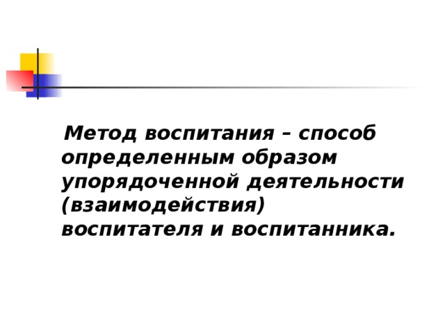  Метод воспитания – способ определенным образом упорядоченной деятельности (взаимодействия) воспитателя и воспитанника. 