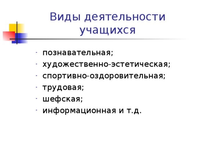 Виды деятельности учащихся познавательная; художественно-эстетическая; спортивно-оздоровительная; трудовая; шефская; информационная и т.д. 