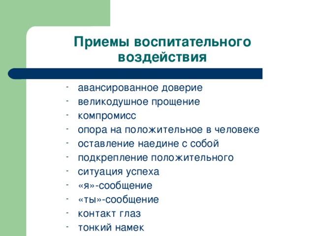 Приемы воспитательного воздействия авансированное доверие великодушное прощение компромисс опора на положительное в человеке оставление наедине с собой подкрепление положительного ситуация успеха «я»-сообщение «ты»-сообщение контакт глаз тонкий намек 