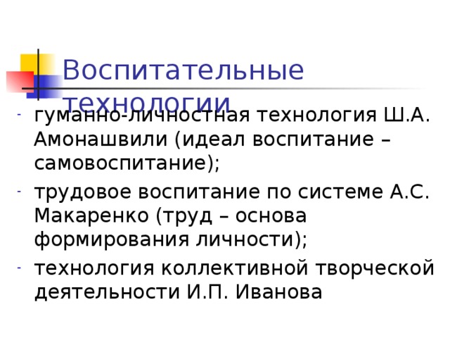 Воспитательные технологии гуманно-личностная технология Ш.А. Амонашвили (идеал воспитание – самовоспитание); трудовое воспитание по системе А.С. Макаренко (труд – основа формирования личности); технология коллективной творческой деятельности И.П. Иванова 