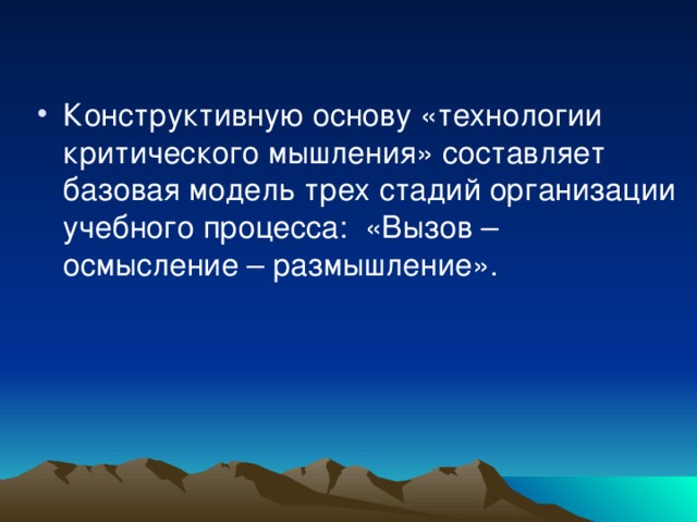 Конструктивную основу «технологии критического мышления» составляет базовая модель трех стадий организации учебного процесса:  «Вызов – осмысление – размышление». 