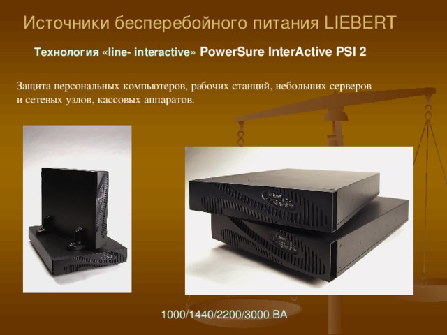 Источники бесперебойного питания LIEBERT T ехнология « line- interactive » PowerSure Защита персональных компьютеров, рабочих станций, небольших серверов и сетевых узлов, кассовых аппаратов.  Особенности : Широкий диапазон входного напряжения (155-291 В ). Специальные розетки для защиты сетевых/телефонных линий. 4 защищенных выходных розетки и 2 для подавления выбросов . Автоматическое тестирование батарей. Бесплатное ПО Multilink .  3 50/ 500/ 650/ 1 00 0 ВА 