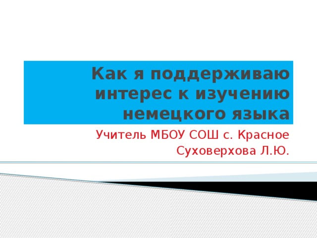 Как я поддерживаю интерес к изучению немецкого языка Учитель МБОУ СОШ с. Красное Суховерхова Л.Ю.