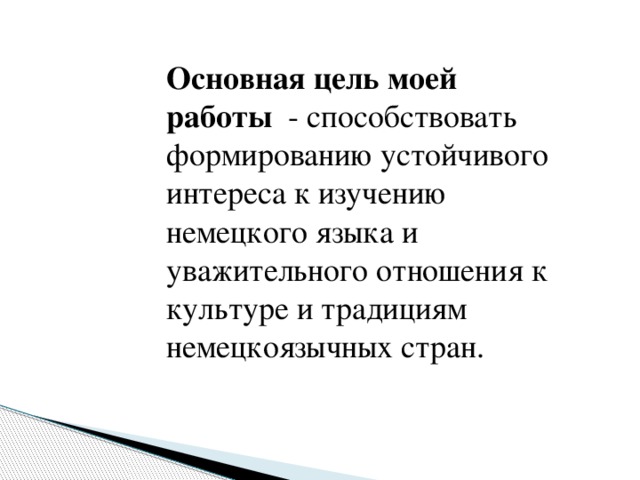 Основная цель моей работы - способствовать формированию устойчивого интереса к изучению немецкого языка и уважительного отношения к культуре и традициям немецкоязычных стран.