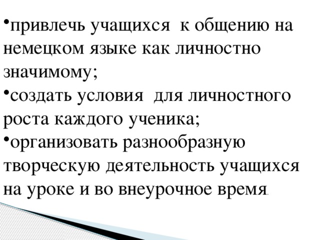 привлечь учащихся к общению на немецком языке как личностно значимому; создать условия для личностного роста каждого ученика; организовать разнообразную творческую деятельность учащихся на уроке и во внеурочное время .