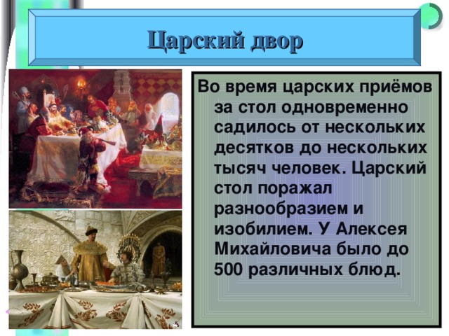 Царский двор Во время царских приёмов за стол одновременно садилось от нескольких десятков до нескольких тысяч человек. Царский стол поражал разнообразием и изобилием. У Алексея Михайловича было до 500 различных блюд. 