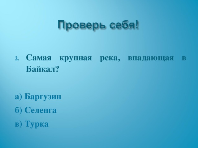 Самая крупная река, впадающая в Байкал?  а) Баргузин б) Селенга в) Турка 
