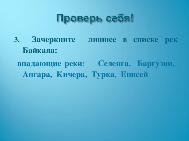 3. Зачеркните лишнее в списке рек Байкала:  впадающие реки: Селенга, Баргузин, Ангара, Кичера, Турка, Енисей  