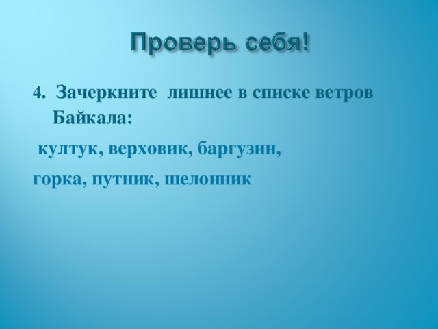 4 . Зачеркните лишнее в списке ветров Байкала:  култук, верховик, баргузин, горка, путник, шелонник  