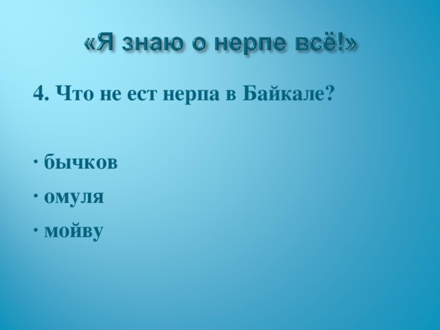4. Что не ест нерпа в Байкале?  · бычков · омуля · мойву  