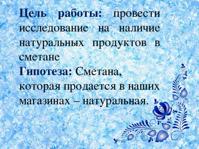 Цель работы: провести исследование на наличие натуральных продуктов в сметане Гипотеза: Сметана, которая продается в наших магазинах – натуральная. 