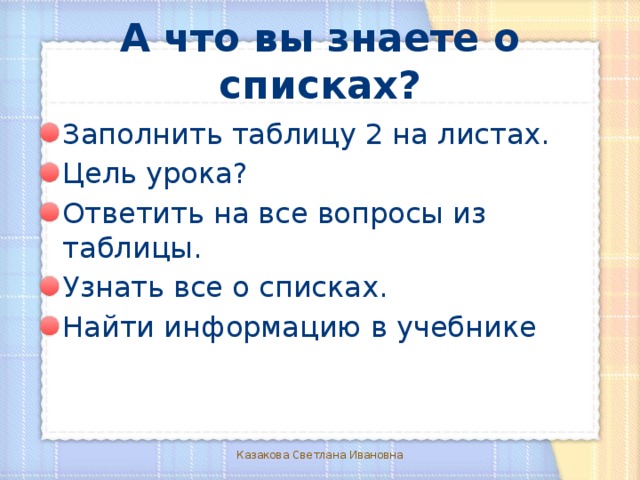 А что вы знаете о списках? Заполнить таблицу 2 на листах. Цель урока? Ответить на все вопросы из таблицы. Узнать все о списках. Найти информацию в учебнике Казакова Светлана Ивановна