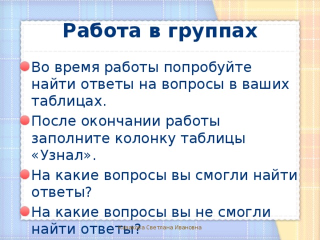 Работа в группах Во время работы попробуйте найти ответы на вопросы в ваших таблицах. После окончании работы заполните колонку таблицы «Узнал». На какие вопросы вы смогли найти ответы? На какие вопросы вы не смогли найти ответы? Казакова Светлана Ивановна