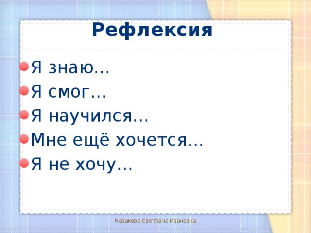 Рефлексия Я знаю… Я смог… Я научился… Мне ещё хочется… Я не хочу… Казакова Светлана Ивановна