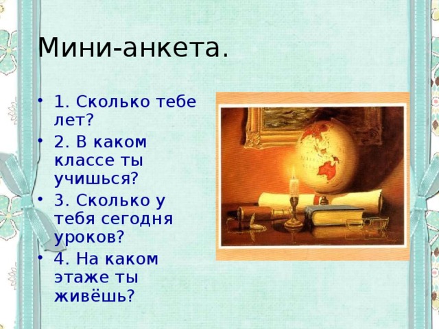 Мини-анкета. 1. Сколько тебе лет? 2. В каком классе ты учишься? 3. Сколько у тебя сегодня уроков? 4. На каком этаже ты живёшь? 