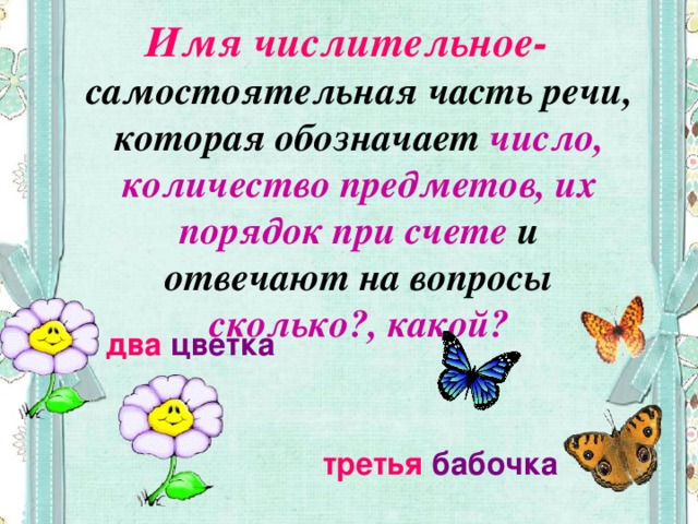 Имя числительное- самостоятельная часть речи, которая обозначает число, количество предметов, их порядок при счете и отвечают на вопросы сколько?, какой? два цветка  третья бабочка 