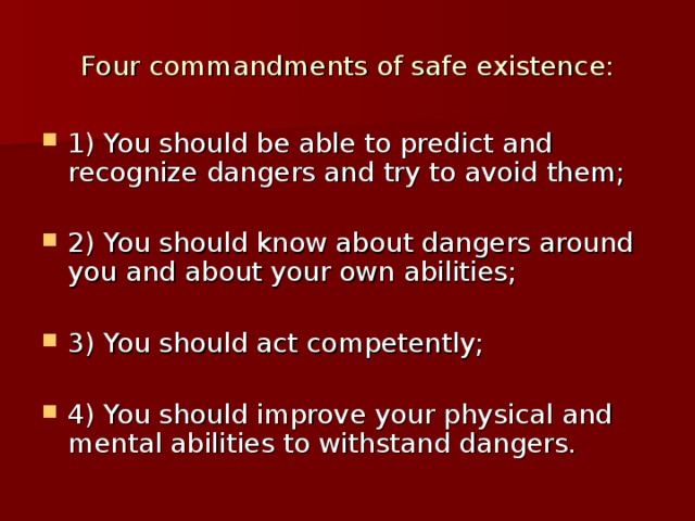 Four commandments of safe existence: 1) You should be able to predict and recognize dangers and try to avoid them;  2) You should know about dangers around you and about your own abilities;  3) You should act competently;  4) You should improve your physical and mental abilities to withstand dangers. 