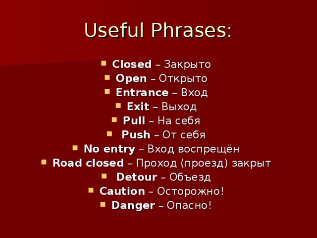 Useful Phrases: Closed – Закрыто Open – Открыто Entrance – Вход Exit – Выход Pull – На себя  Push – От себя No entry – Вход воспрещён Road closed – Проход (проезд) закрыт  Detour – Объезд Caution – Осторожно! Danger – Опасно! 