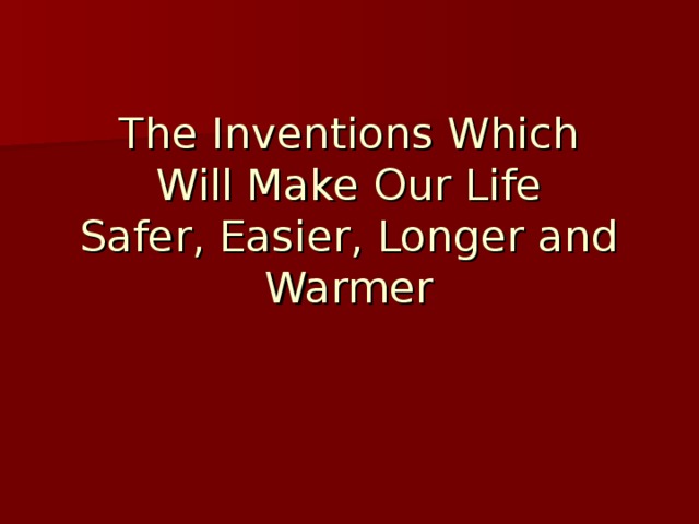 The Inventions Which  Will Make Our Life  Safer, Easier, Longer and Warmer 