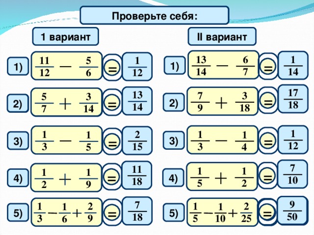 Проверьте себя: Математический диктант 1 вариант II вариант 13 1 6 11 5 1 = = 1) 1) 1 4 1 4 7 12 6 12 17 13 = 7 3 5 3 3 5 = 2) 2) 2) 1 8 1 4 18 9 14 7 14 7 1 1 2 1 1 1 = = 3 ) 3) 1 2 3 1 5 3 4 5 7 11 = 1 1 = 1 1 4 ) 4) 10 1 8 2 5 9 2 9 7 9 2 1 2 1 1 1 = = = 5) 5) 50 1 8 50 10 9 3 5 25 6