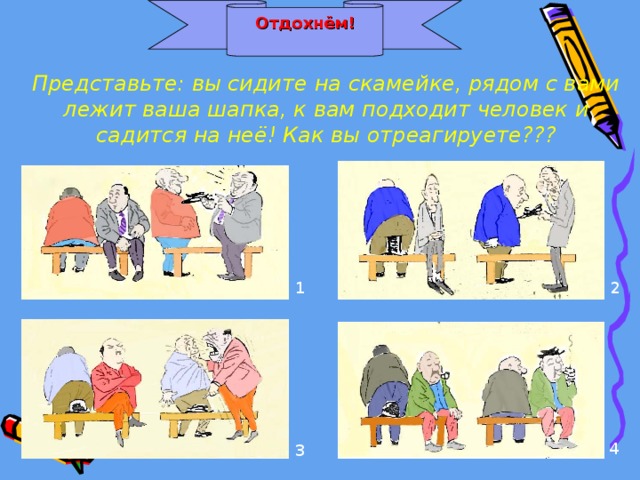  Отдохнём!    Представьте: вы сидите на скамейке, рядом с вами лежит ваша шапка, к вам подходит человек и садится на неё! Как вы отреагируете??? 1 2 4 3 