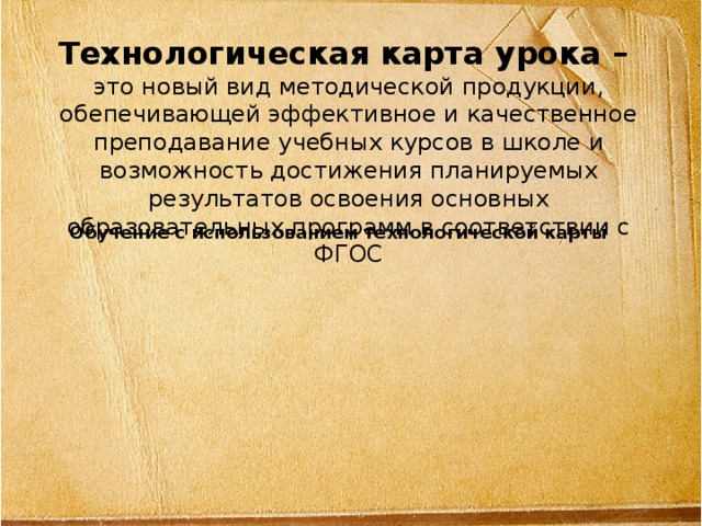 Технологическая карта урока –  это новый вид методической продукции, обепечивающей эффективное и качественное преподавание учебных курсов в школе и возможность достижения планируемых результатов освоения основных образовательных программ в соответствии с ФГОС Обучение с использованием технологической карты Эффективный учебный процесс Реализация предметных, метапредметных и личностных умений (УУД)