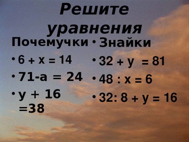 Решите уравнения Почемучки Знайки 32 + y = 81 48 : х = 6 32: 8 + y = 16 6 + х = 14 71-а = 24 у + 16 =38   