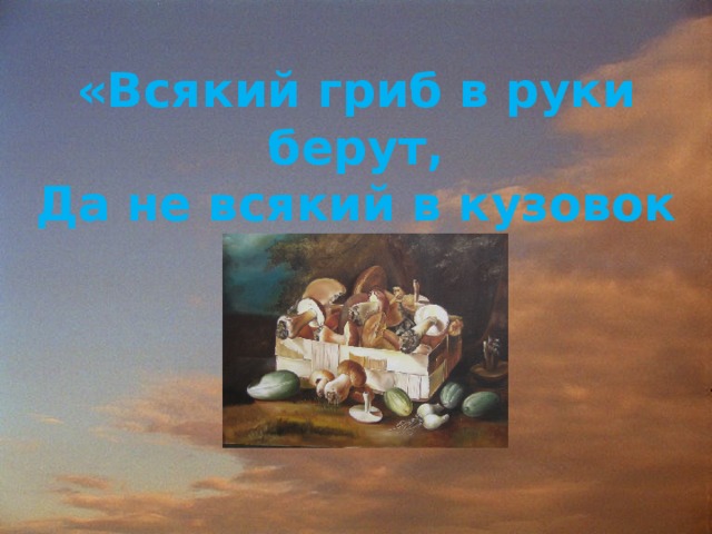 «Всякий гриб в руки берут, Да не всякий в кузовок кладут»  
