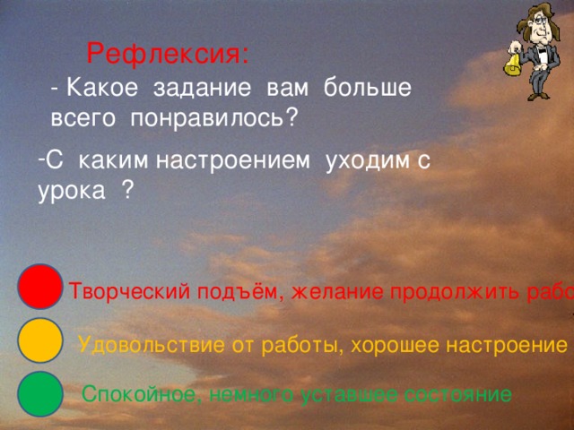 Рефлексия: - Какое задание вам больше всего понравилось? С каким настроением уходим с урока ? Творческий подъём, желание продолжить работу Удовольствие от работы, хорошее настроение  Спокойное, немного уставшее состояние   