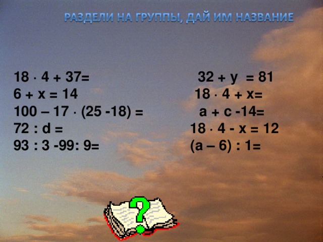 18 ∙ 4 + 37=  32 + y = 81 6 + х = 14   18 ∙ 4 + х= 100 – 17 ∙ (25 -18) = а + c -14= 72 : d =   18 ∙ 4 - х = 12 93 : 3 -99: 9=   (а – 6) : 1= 